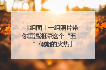 组图丨一组照片带你重温湘潭这个“五一”假期的火热