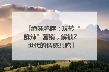 绝味鸭脖：玩转“鲜辣”营销，解锁Z世代的情感共鸣