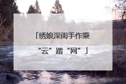 绣娘深闺手作乘“云”踏“网”
