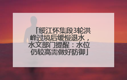 绥江怀集段3轮洪峰过境后缓慢退水，水文部门提醒：水位仍较高需做好防御