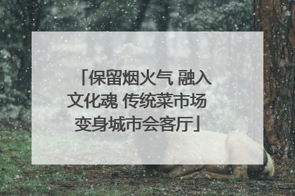 保留烟火气 融入文化魂 传统菜市场变身城市会客厅