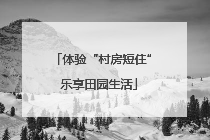 体验“村房短住” 乐享田园生活