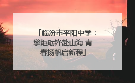 临汾市平阳中学：擎炬砺锋赴山海 青春扬帆启新程