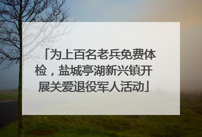 为上百名老兵免费体检，盐城亭湖新兴镇开展关爱退役军人活动