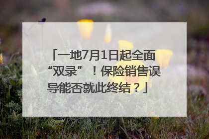 一地7月1日起全面“双录”！保险销售误导能否就此终结？