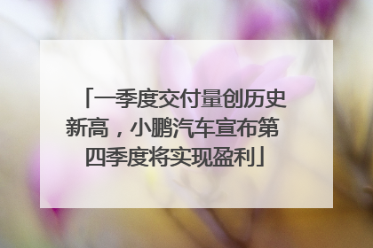 一季度交付量创历史新高，小鹏汽车宣布第四季度将实现盈利