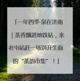 一年四季·泉在济南｜茶香飘进地铁站，来老屯站赶一场别开生面的“茶韵市集”！