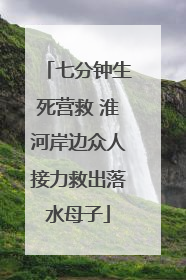七分钟生死营救 淮河岸边众人接力救出落水母子