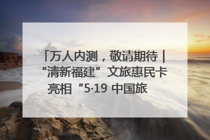 万人内测，敬请期待｜“清新福建”文旅惠民卡亮相“5·19 中国旅游日”福建分会场