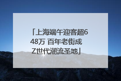 上海端午迎客超648万 百年老街成Z世代潮流圣地