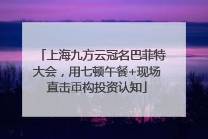 上海九方云冠名巴菲特大会，用七顿午餐+现场直击重构投资认知
