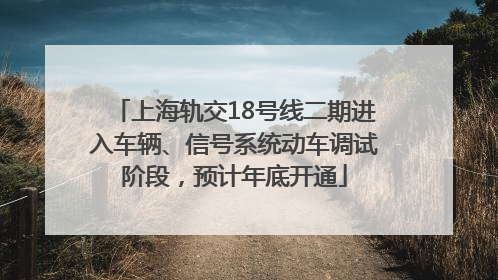 上海轨交18号线二期进入车辆、信号系统动车调试阶段，预计年底开通