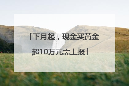 下月起，现金买黄金超10万元需上报