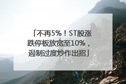 不再5%！ST股涨跌停板放宽至10%，遏制过度炒作出招