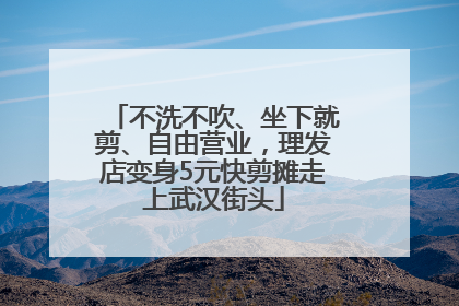 不洗不吹、坐下就剪、自由营业，理发店变身5元快剪摊走上武汉街头