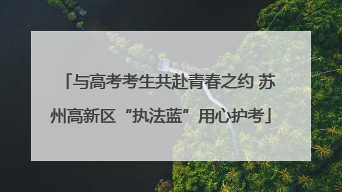 与高考考生共赴青春之约 苏州高新区“执法蓝”用心护考
