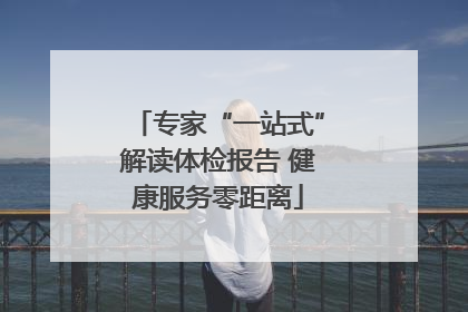 专家“一站式”解读体检报告 健康服务零距离