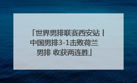 世界男排联赛西安站丨中国男排3-1击败荷兰男排 收获两连胜