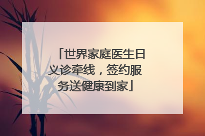 世界家庭医生日义诊牵线，签约服务送健康到家