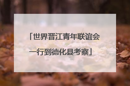 世界晋江青年联谊会一行到德化县考察