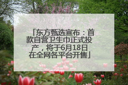东方甄选宣布：首款自营卫生巾正式投产，将于6月18日在全网各平台开售