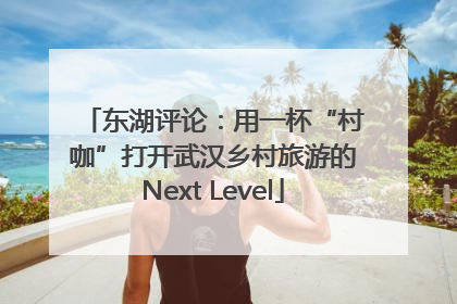东湖评论：用一杯“村咖”打开武汉乡村旅游的Next Level