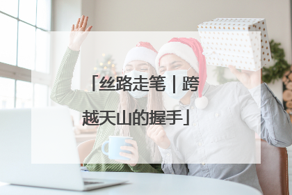 丝路走笔｜跨越天山的握手
