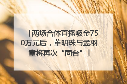 两场合体直播吸金750万元后，董明珠与孟羽童将再次“同台”