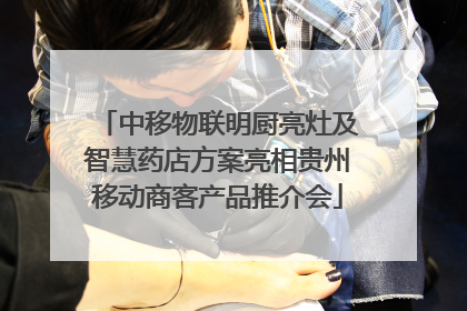 中移物联明厨亮灶及智慧药店方案亮相贵州移动商客产品推介会