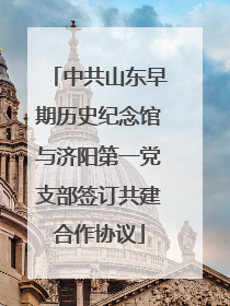 中共山东早期历史纪念馆与济阳第一党支部签订共建合作协议