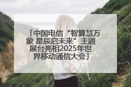 中国电信“智算慧万象 星辰启未来”主题展台亮相2025年世界移动通信大会