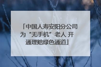 中国人寿安阳分公司为“无手机”老人 开通理赔绿色通道