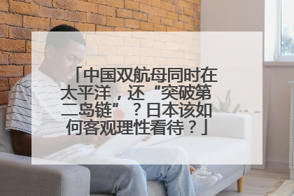 中国双航母同时在太平洋，还“突破第二岛链”？日本该如何客观理性看待？