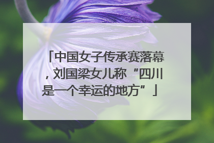 中国女子传承赛落幕，刘国梁女儿称“四川是一个幸运的地方”