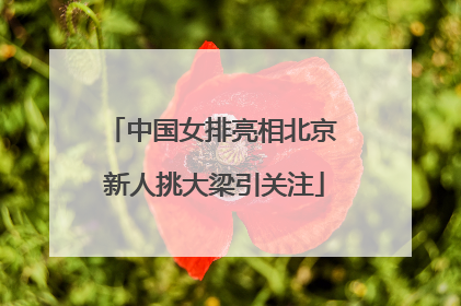 中国女排亮相北京 新人挑大梁引关注