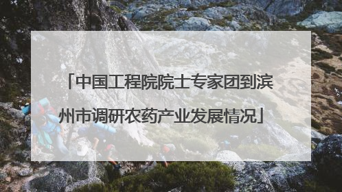 中国工程院院士专家团到滨州市调研农药产业发展情况