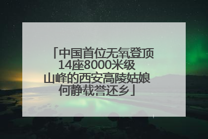 中国首位无氧登顶14座8000米级山峰的西安高陵姑娘何静载誉还乡