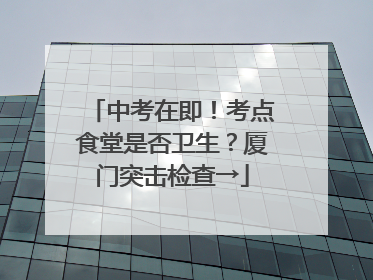 中考在即！考点食堂是否卫生？厦门突击检查→