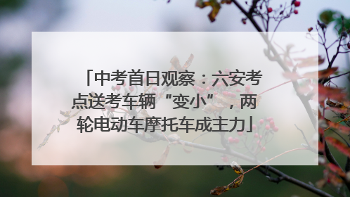 中考首日观察：六安考点送考车辆“变小”，两轮电动车摩托车成主力