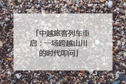 中越旅客列车重启：一场跨越山川的时代叩问