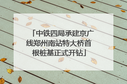 中铁四局承建京广线郑州南站特大桥首根桩基正式开钻