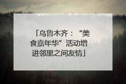 乌鲁木齐：“美食嘉年华”活动增进邻里之间友情