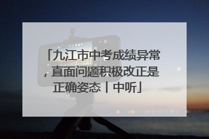 九江市中考成绩异常，直面问题积极改正是正确姿态丨中听