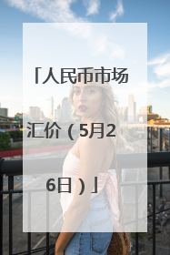 人民币市场汇价（5月26日）