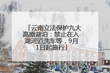 云南立法保护九大高原湖泊：禁止在入湖河道洗车等，9月1日起施行