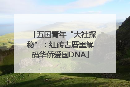 五国青年“大社探秘”：红砖古厝里解码华侨爱国DNA