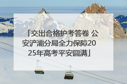 交出合格护考答卷 公安浐灞分局全力保障2025年高考平安圆满