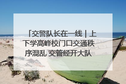 交警队长在一线｜上下学高峰校门口交通秩序混乱 交管经开大队多举措进行整治