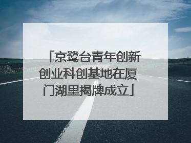京鹭台青年创新创业科创基地在厦门湖里揭牌成立