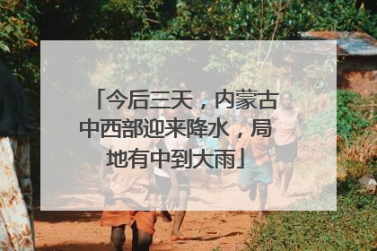 今后三天，内蒙古中西部迎来降水，局地有中到大雨